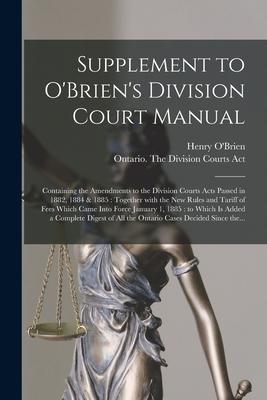 Supplement to O‘Brien‘s Division Court Manual [microform]: Containing the Amendments to the Division Courts Acts Passed in 1882 1884 & 1885: Together