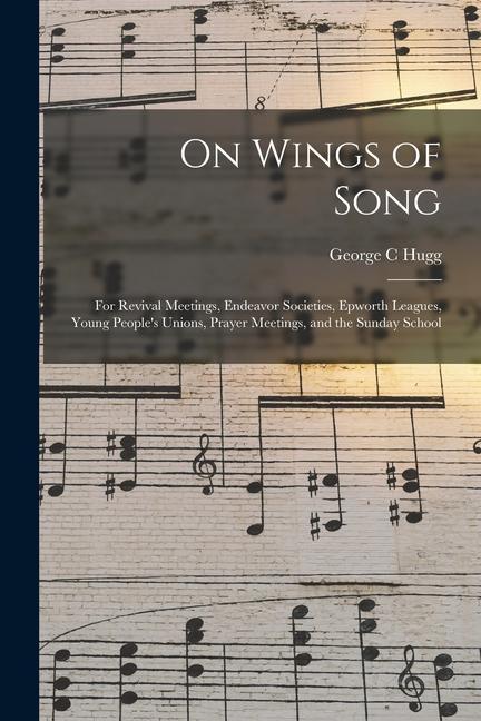 On Wings of Song: for Revival Meetings Endeavor Societies Epworth Leagues Young People‘s Unions Prayer Meetings and the Sunday Scho