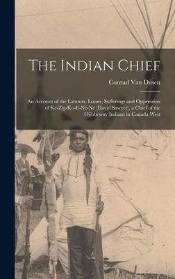 The Indian Chief [microform]: an Account of the Labours Losses Sufferings and Oppression of Ke-zig-ko-e-ne-ne (David Sawyer) a Chief of the Ojibb
