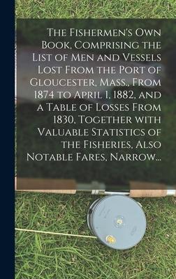 The Fishermen‘s Own Book Comprising the List of Men and Vessels Lost From the Port of Gloucester Mass. From 1874 to April 1 1882 and a Table of L