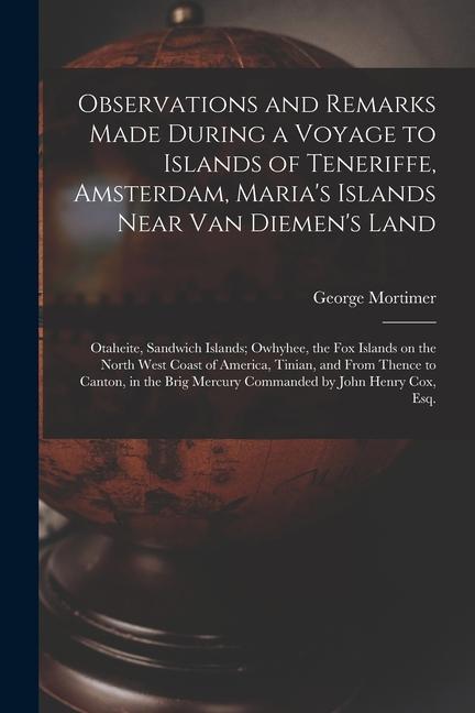 Observations and Remarks Made During a Voyage to Islands of Teneriffe Amsterdam Maria‘s Islands Near Van Diemen‘s Land; Otaheite Sandwich Islands;