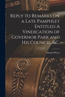 Reply to Remarks on a Late Pamphlet Entitled A Vindication of Governor Parr and His Council &c. [microform]