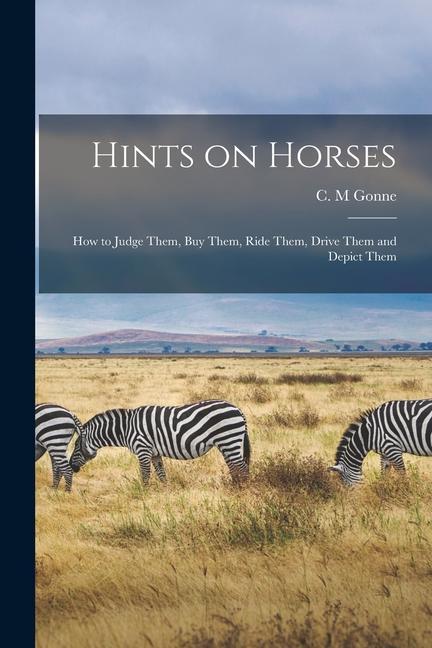 Hints on Horses; How to Judge Them Buy Them Ride Them Drive Them and Depict Them