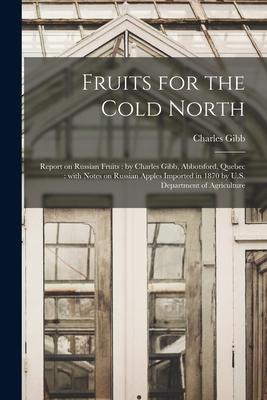 Fruits for the Cold North [microform]: Report on Russian Fruits: by Charles Gibb Abbotsford Quebec: With Notes on Russian Apples Imported in 1870 by