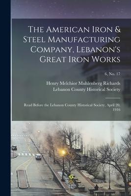 The American Iron & Steel Manufacturing Company Lebanon‘s Great Iron Works: Read Before the Lebanon County Historical Society April 20 1916; 6 no.