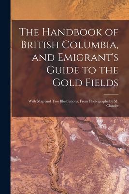 The Handbook of British Columbia and Emigrant‘s Guide to the Gold Fields [microform]: With Map and Two Illustrations From Photographs by M. Claudet
