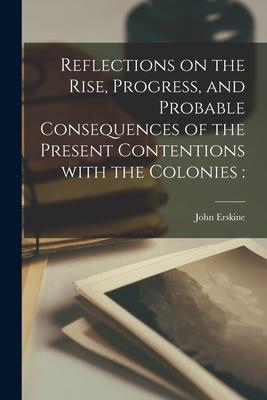 Reflections on the Rise Progress and Probable Consequences of the Present Contentions With the Colonies [microform]