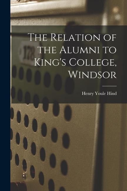 The Relation of the Alumni to King‘s College Windsor [microform]