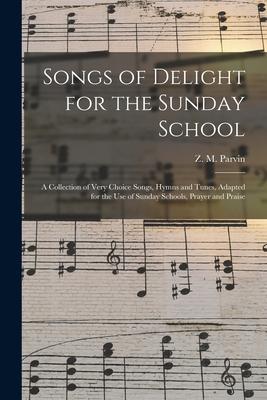 Songs of Delight for the Sunday School: a Collection of Very Choice Songs Hymns and Tunes Adapted for the Use of Sunday Schools Prayer and Praise