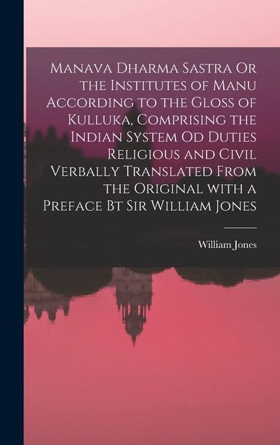 Manava Dharma Sastra Or the Institutes of Manu According to the Gloss of Kulluka Comprising the Indian System Od Duties Religious and Civil Verbally Translated From the Original With a Preface Bt Sir William Jones