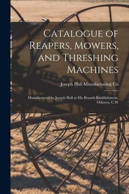Catalogue of Reapers Mowers and Threshing Machines [microform]: Manufactured by Joseph Hall at His Branch Establishment Oshawa C.W