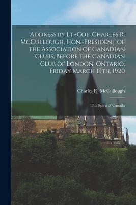 Address by Lt.-Col. Charles R. McCullough Hon.-president of the Association of Canadian Clubs Before the Canadian Club of London Ontario Friday Ma