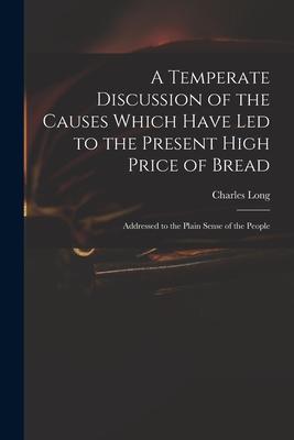 A Temperate Discussion of the Causes Which Have Led to the Present High Price of Bread: Addressed to the Plain Sense of the People