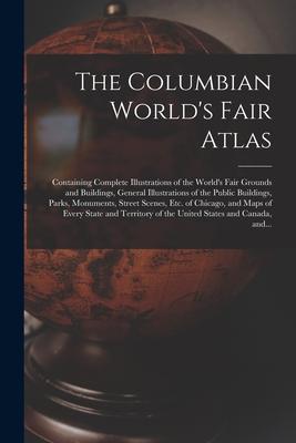 The Columbian World‘s Fair Atlas: Containing Complete Illustrations of the World‘s Fair Grounds and Buildings General Illustrations of the Public Bui