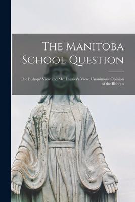The Manitoba School Question [microform]: the Bishops‘ View and Mr. Laurier‘s View; Unanimous Opinion of the Bishops