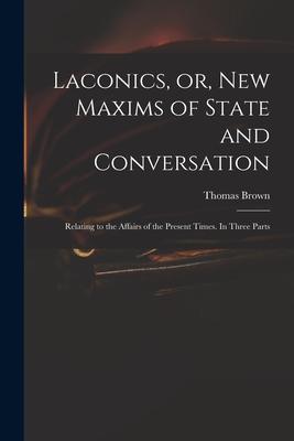 Laconics or New Maxims of State and Conversation: Relating to the Affairs of the Present Times. In Three Parts