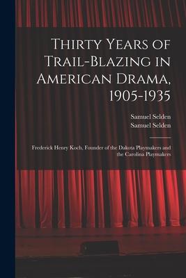 Thirty Years of Trail-blazing in American Drama 1905-1935: Frederick Henry Koch Founder of the Dakota Playmakers and the Carolina Playmakers