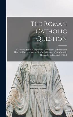 The Roman Catholic Question: a Copious Series of Important Documents of Permanent Historical Interest on the Re-establishment of the Catholic Hie