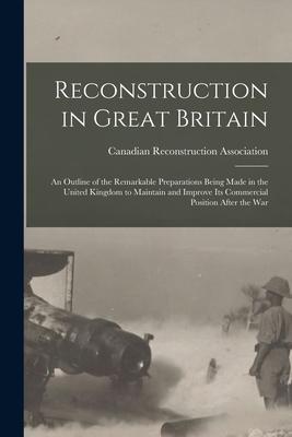 Reconstruction in Great Britain [microform]: an Outline of the Remarkable Preparations Being Made in the United Kingdom to Maintain and Improve Its Co