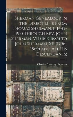 Sherman Genealogy in the Direct Line From Thomas Sherman I (1443-1493) Through Rev. John Sherman VII (1613-1685) to John Sherman XII (1796-1869) an