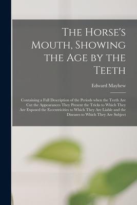 The Horse‘s Mouth Showing the Age by the Teeth: Containing a Full Description of the Periods When the Teeth Are Cut the Appearances They Present the