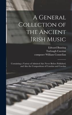 A General Collection of the Ancient Irish Music: Containing a Variety of Admired Airs Never Before Published and Also the Compositions of Conolan and