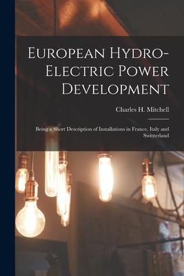 European Hydro-electric Power Development [microform]: Being a Short Description of Installations in France Italy and Switzerland