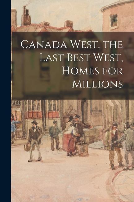 Canada West the Last Best West Homes for Millions