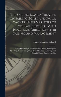 The Sailing Boat a Treatise on Sailing Boats and Small Yachts Their Varieties of Type Sails Rig Etc. With Practical Directions for Sailing and Management; Also the One- and Restricted Classes Fishing and Shooting Boats Sailing Chariots...