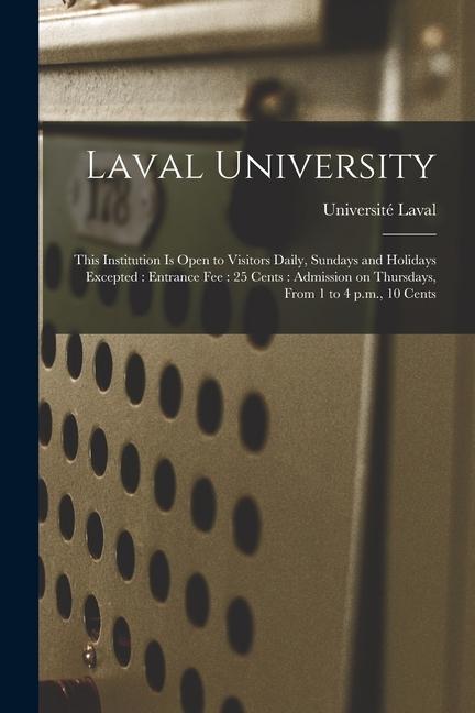 Laval University [microform]: This Institution is Open to Visitors Daily Sundays and Holidays Excepted: Entrance Fee: 25 Cents: Admission on Thursd