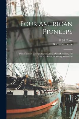 Four American Pioneers: Daniel Boone George Rogers Clark David Crockett Kit Carson; a Book for Young Americans