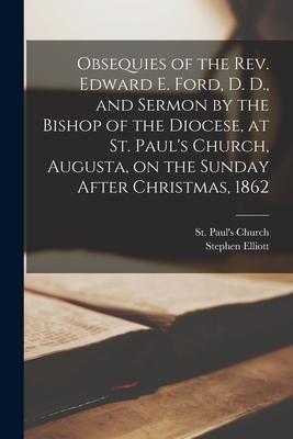 Obsequies of the Rev. Edward E. Ford D. D. and Sermon by the Bishop of the Diocese at St. Paul‘s Church Augusta on the Sunday After Christmas 18