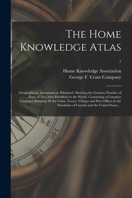 The Home Knowledge Atlas: Geographical Astronomical Historical. Showing the Greatest Number of Maps of Any Atlas Published in the World. Conta
