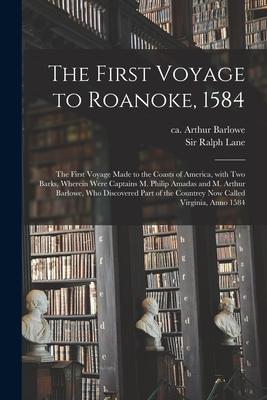 The First Voyage to Roanoke 1584: the First Voyage Made to the Coasts of America With Two Barks Wherein Were Captains M. Philip Amadas and M. Arthu