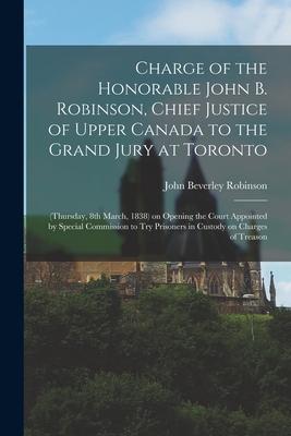 Charge of the Honorable John B. Robinson Chief Justice of Upper Canada to the Grand Jury at Toronto [microform]: (Thursday 8th March 1838) on Openi