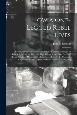 How a One-legged Rebel Lives: Reminiscences of the Civil War: the Story of the Campaigns of Stonewall Jackson as Told by a High Private in the foo