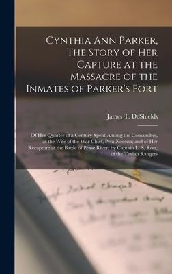 Cynthia Ann Parker The Story of Her Capture at the Massacre of the Inmates of Parker‘s Fort; of Her Quarter of a Century Spent Among the Comanches a