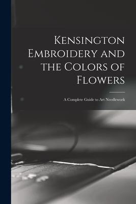 Kensington Embroidery and the Colors of Flowers: a Complete Guide to Art Needlework