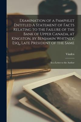 Examination of a Pamphlet Entitled A Statement of Facts Relating to the Failure of the Bank of Upper Canada at Kingston by Benjamin Whitney Esq. L