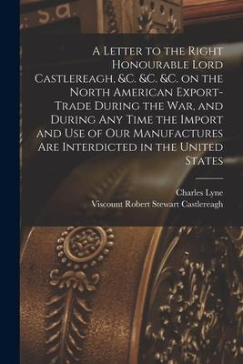 A Letter to the Right Honourable Lord Castlereagh &c. &c. &c. on the North American Export-trade During the War and During Any Time the Import and U