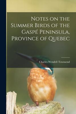 Notes on the Summer Birds of the Gaspé Peninsula Province of Quebec [microform]