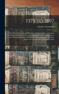 1375 to 1897: the Direct Ancestery and Posterity of Judge Charles Townsend a Pioneer of Buffalo N.Y.: With Biographies of the Indi