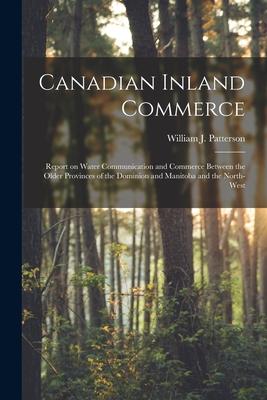 Canadian Inland Commerce [microform]: Report on Water Communication and Commerce Between the Older Provinces of the Dominion and Manitoba and the Nort