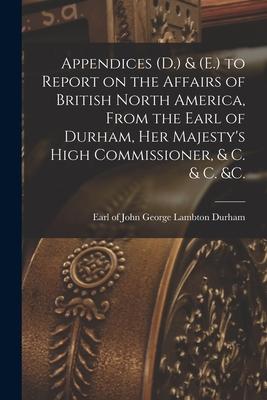 Appendices (D.) & (E.) to Report on the Affairs of British North America From the Earl of Durham Her Majesty‘s High Commissioner & C. & C. &c. [mic
