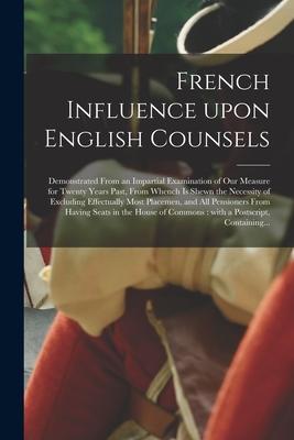 French Influence Upon English Counsels [microform]: Demonstrated From an Impartial Examination of Our Measure for Twenty Years Past From Whench is Sh