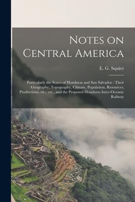 Notes on Central America: Particularly the States of Honduras and San Salvador: Their Geography Topography Climate Population Resources Pro