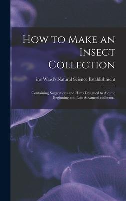 How to Make an Insect Collection; Containing Suggestions and Hints ed to Aid the Beginning and Less Advanced Collector..