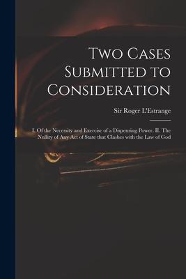 Two Cases Submitted to Consideration: I. Of the Necessity and Exercise of a Dispensing Power. II. The Nullity of Any Act of State That Clashes With th