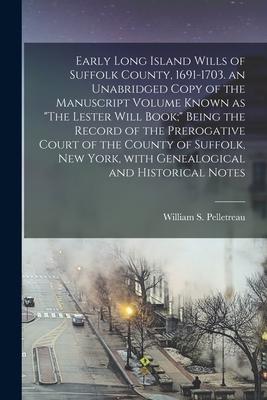 Early Long Island Wills of Suffolk County 1691-1703. an Unabridged Copy of the Manuscript Volume Known as The Lester Will Book; Being the Record of