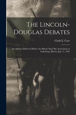 The Lincoln-Douglas Debates: an Address Delivered Before the Illinois State Bar Association at Galesburg Illinois July 11 1907